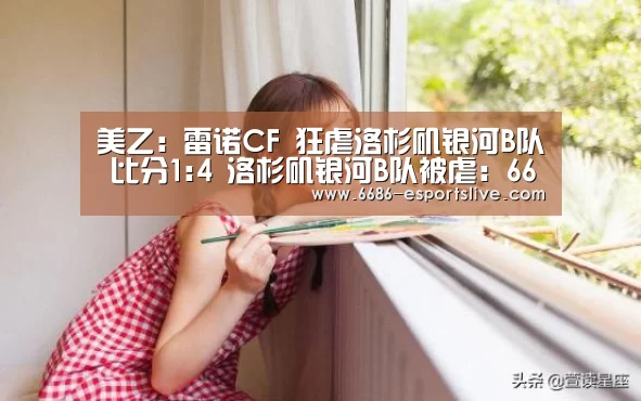 美乙: 雷诺CF 狂虐洛杉矶银河B队 比分1:4 洛杉矶银河B队被虐:6686电竞竞猜(图3) 6686电竞竞猜