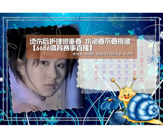 烫伤后护理很重要 水泡要不要挑破【6686体育赛事直播】(图1) 6686电竞竞猜
