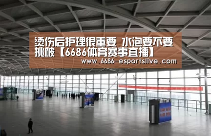 烫伤后护理很重要 水泡要不要挑破【6686体育赛事直播】(图4) 6686足球竞猜