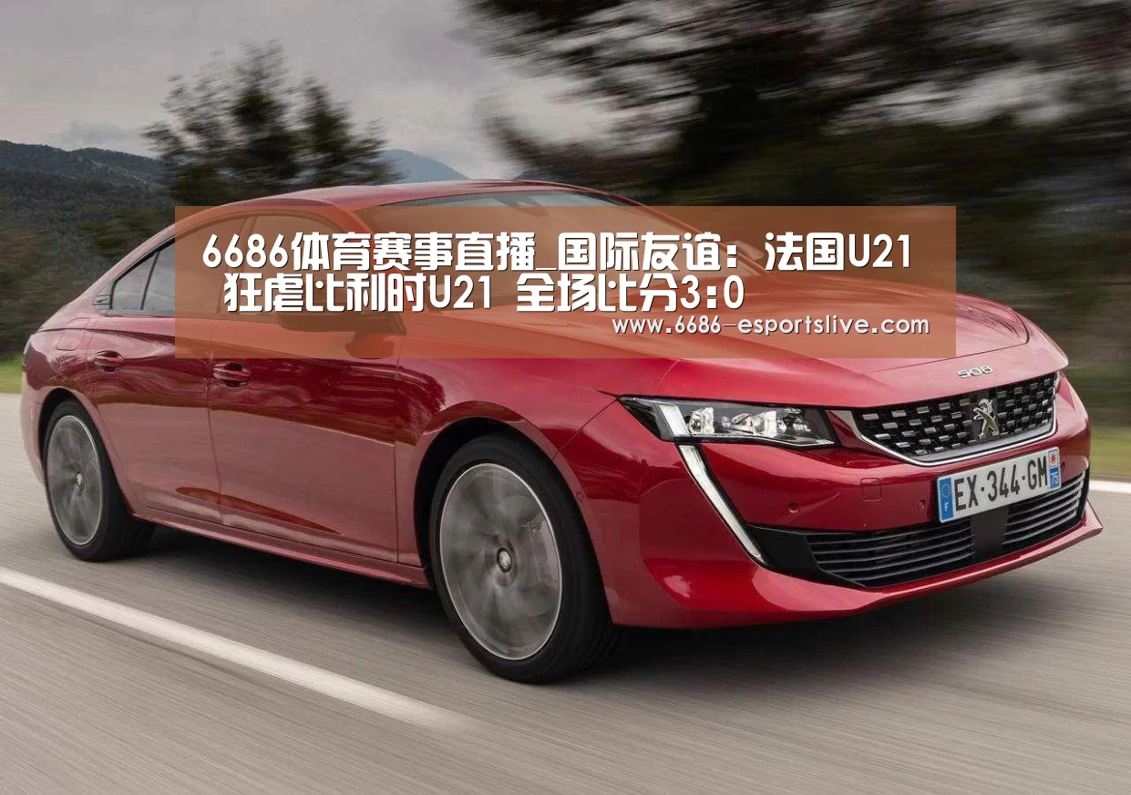 6686体育赛事直播_国际友谊: 法国U21 狂虐比利时U21 全场比分3:0(图1) 6686登录入口