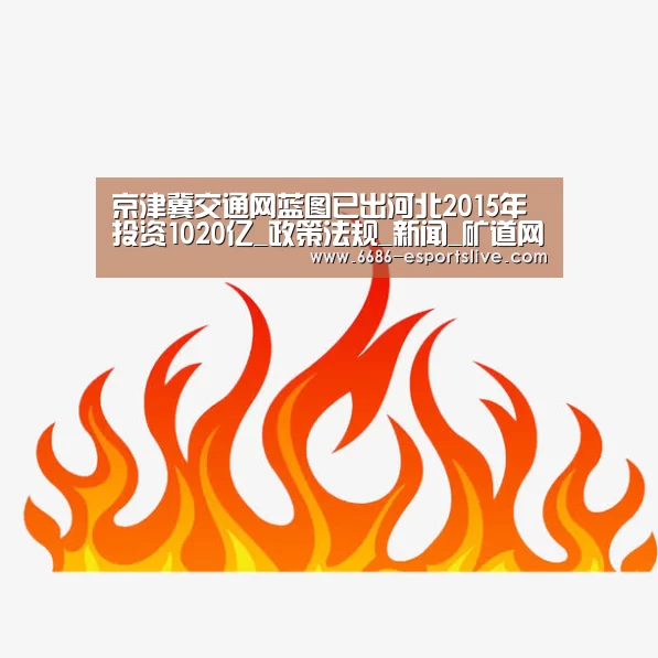 京津冀交通网蓝图已出河北2015年投资1020亿_政策法规_新闻_矿道网:6686电竞竞猜(图2) 6686体育赛事直播