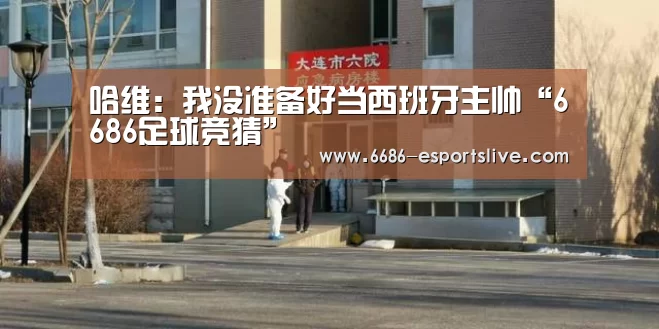 哈维:我没准备好当西班牙主帅“6686足球竞猜”(图2) 6686电竞竞猜