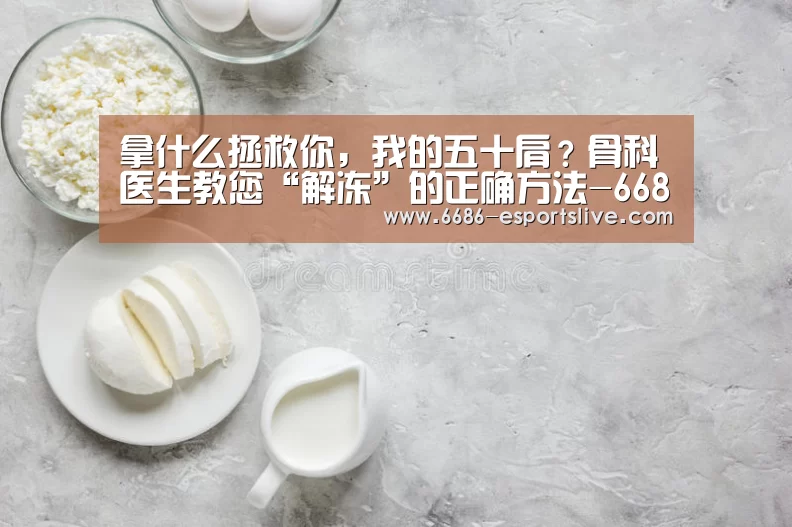拿什么拯救你,我的五十肩?骨科医生教您“解冻”的正确方法-6686登录入口(图2) 6686足球竞猜